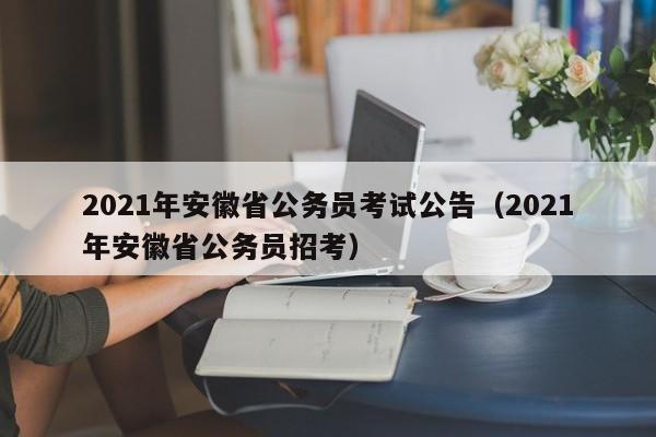 2021年安徽省公务员考试公告（2021年安徽省公务员招考）