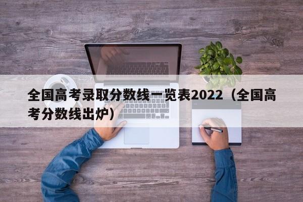 全国高考录取分数线一览表2022（全国高考分数线出炉）