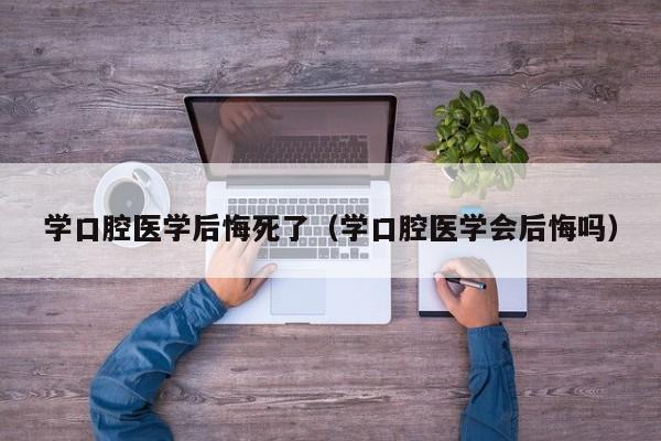 学口腔医学后悔死了（学口腔医学会后悔吗）