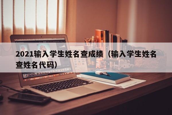 2021输入学生姓名查成绩（输入学生姓名查姓名代码）