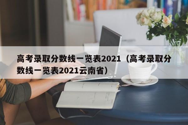 高考录取分数线一览表2021（高考录取分数线一览表2021云南省）