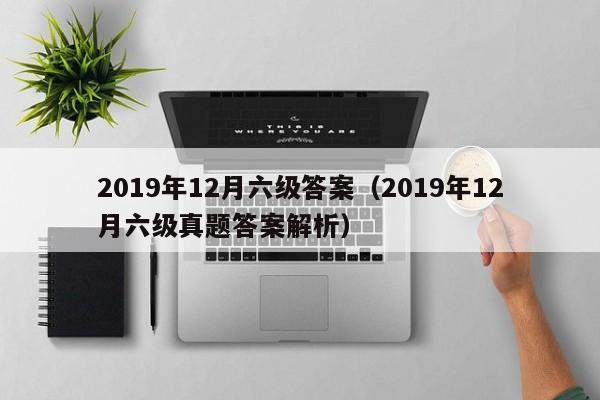 2019年12月六级答案（2019年12月六级真题答案解析）