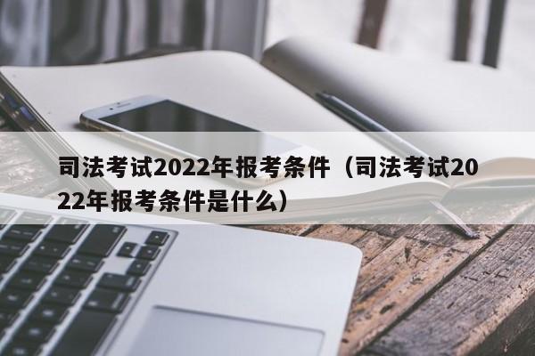 司法考试2022年报考条件（司法考试2022年报考条件是什么）