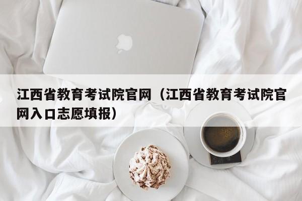 江西省教育考试院官网（江西省教育考试院官网入口志愿填报）