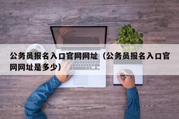 公务员报名入口官网网址（公务员报名入口官网网址是多少）