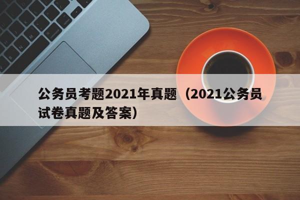 公务员考题2021年真题（2021公务员试卷真题及答案）