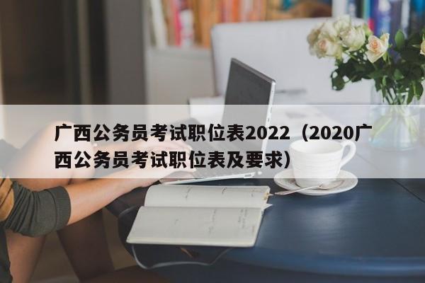 广西公务员考试职位表2022（2020广西公务员考试职位表及要求）