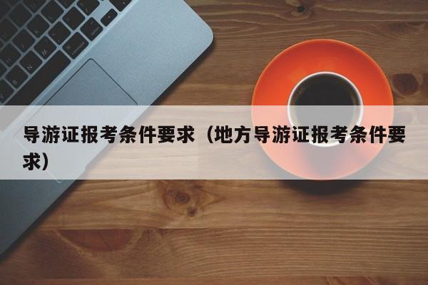 导游证报考条件要求（地方导游证报考条件要求）