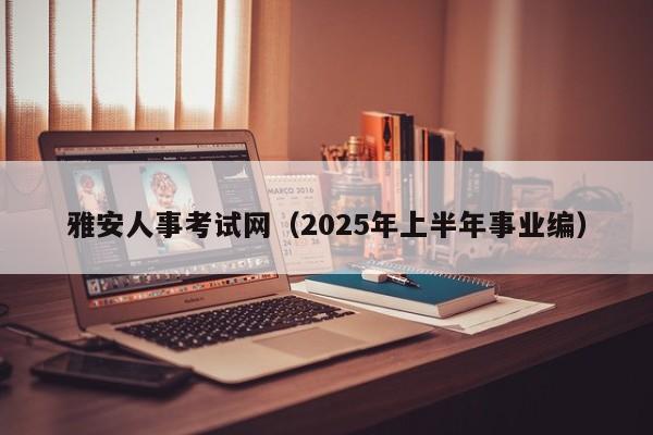 雅安人事考试网（2025年上半年事业编）