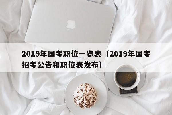 2019年国考职位一览表（2019年国考招考公告和职位表发布）