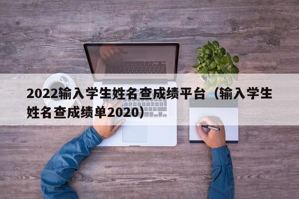 2022输入学生姓名查成绩平台（输入学生姓名查成绩单2020）