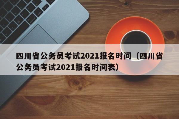 四川省公务员考试2021报名时间（四川省公务员考试2021报名时间表）