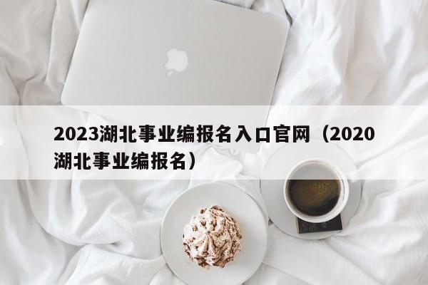 2023湖北事业编报名入口官网（2020湖北事业编报名）