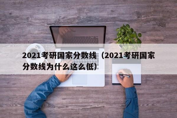 2021考研国家分数线（2021考研国家分数线为什么这么低）