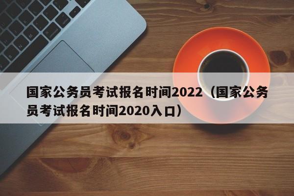 国家公务员考试报名时间2022（国家公务员考试报名时间2020入口）