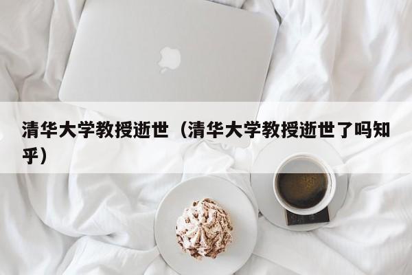 清华大学教授逝世（清华大学教授逝世了吗知乎）