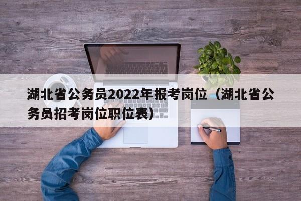 湖北省公务员2022年报考岗位（湖北省公务员招考岗位职位表）