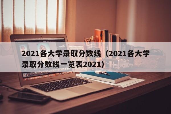 2021各大学录取分数线（2021各大学录取分数线一览表2021）