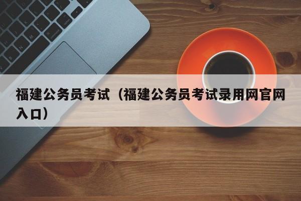 福建公务员考试（福建公务员考试录用网官网入口）