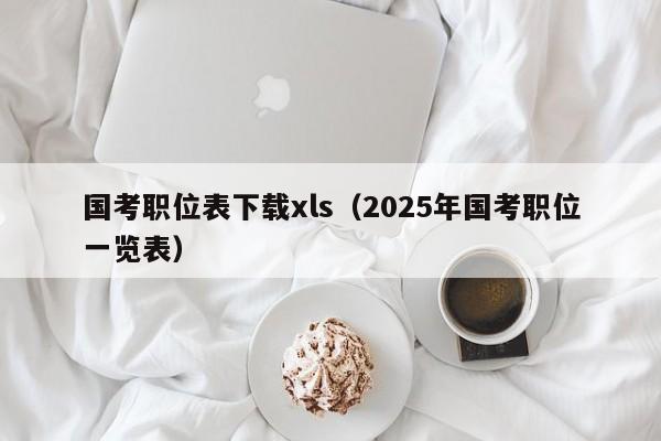 国考职位表下载xls（2025年国考职位一览表）