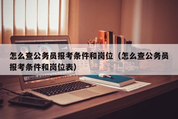 怎么查公务员报考条件和岗位（怎么查公务员报考条件和岗位表）