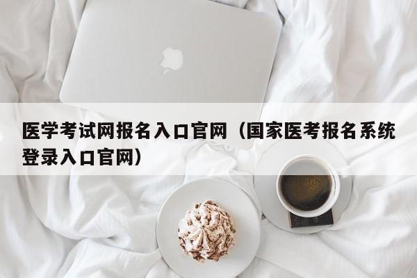 医学考试网报名入口官网（国家医考报名系统登录入口官网）