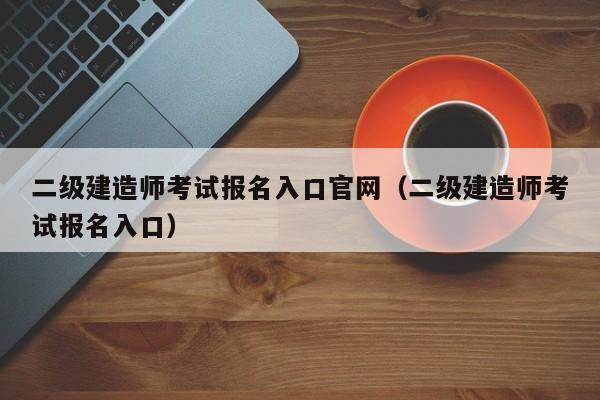 二级建造师考试报名入口官网（二级建造师考试报名入口）