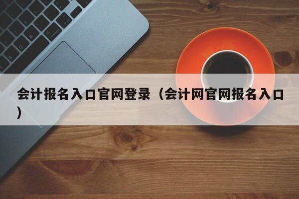 会计报名入口官网登录（会计网官网报名入口）